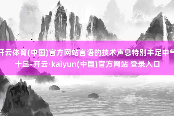 开云体育(中国)官方网站言语的技术声息特别丰足中气十足-开云·kaiyun(中国)官方网站 登录入口
