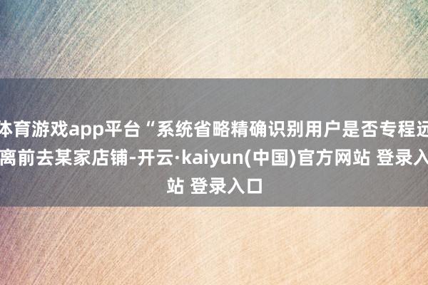 体育游戏app平台“系统省略精确识别用户是否专程远距离前去某家店铺-开云·kaiyun(中国)官方网站 登录入口