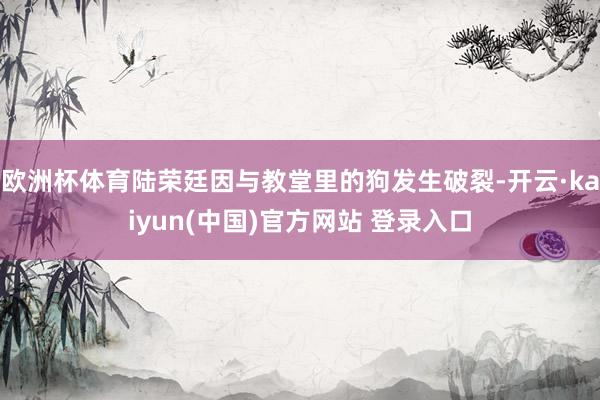 欧洲杯体育陆荣廷因与教堂里的狗发生破裂-开云·kaiyun(中国)官方网站 登录入口