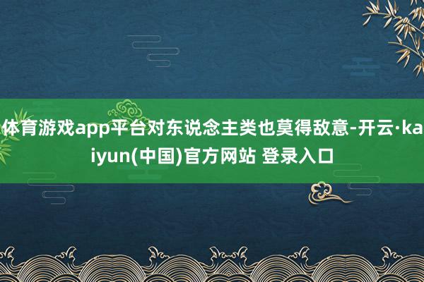 体育游戏app平台对东说念主类也莫得敌意-开云·kaiyun(中国)官方网站 登录入口