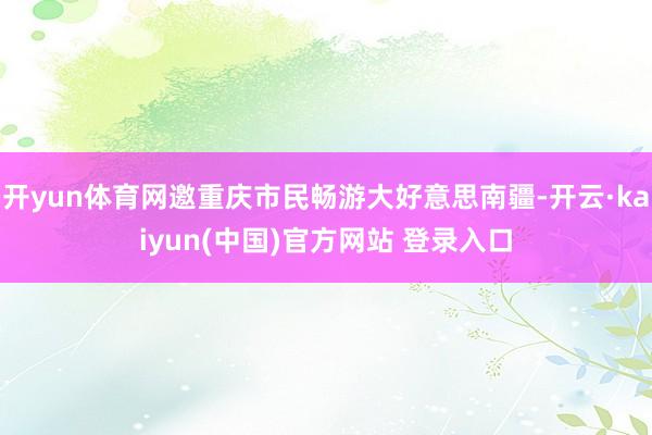 开yun体育网邀重庆市民畅游大好意思南疆-开云·kaiyun(中国)官方网站 登录入口