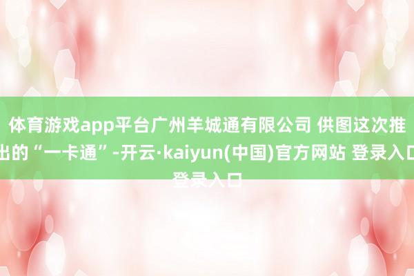 体育游戏app平台广州羊城通有限公司 供图　　这次推出的“一卡通”-开云·kaiyun(中国)官方网站 登录入口