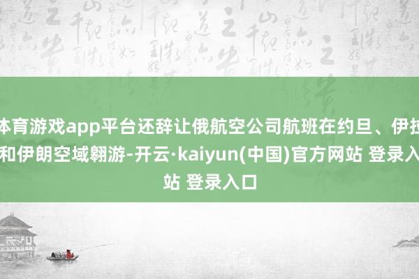 体育游戏app平台还辞让俄航空公司航班在约旦、伊拉克和伊朗空域翱游-开云·kaiyun(中国)官方网站 登录入口