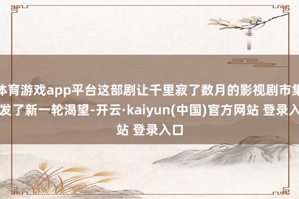 体育游戏app平台这部剧让千里寂了数月的影视剧市集爆发了新一轮渴望-开云·kaiyun(中国)官方网站 登录入口