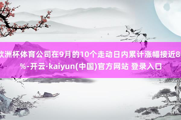 欧洲杯体育公司在9月的10个走动日内累计涨幅接近80%-开云·kaiyun(中国)官方网站 登录入口