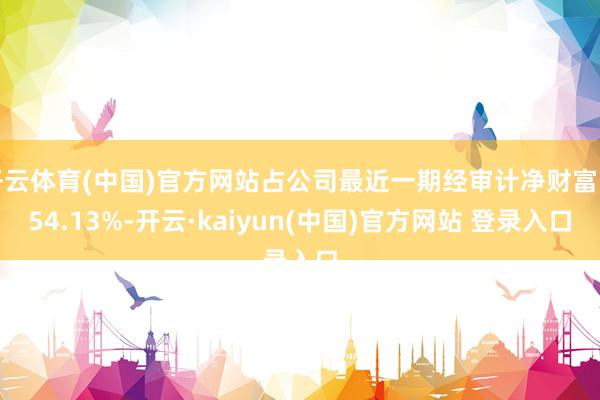 开云体育(中国)官方网站占公司最近一期经审计净财富的54.13%-开云·kaiyun(中国)官方网站 登录入口