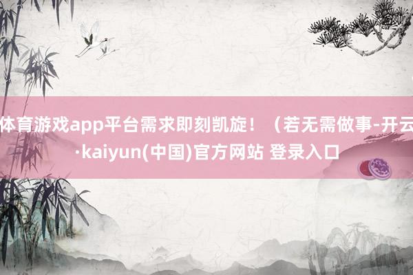 体育游戏app平台需求即刻凯旋！（若无需做事-开云·kaiyun(中国)官方网站 登录入口