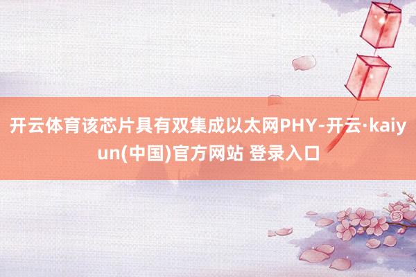 开云体育该芯片具有双集成以太网PHY-开云·kaiyun(中国)官方网站 登录入口