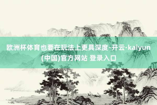 欧洲杯体育也要在玩法上更具深度-开云·kaiyun(中国)官方网站 登录入口