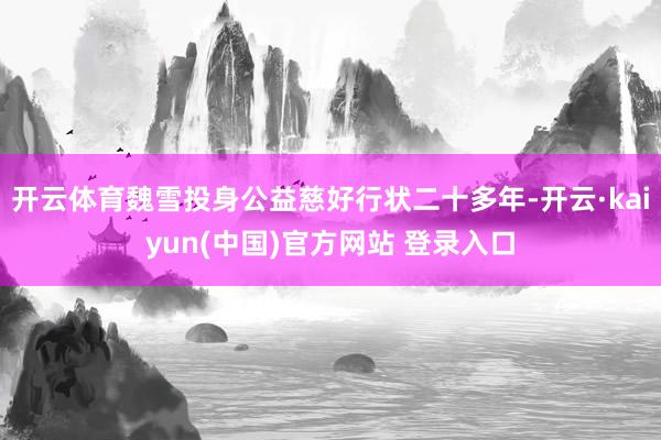 开云体育魏雪投身公益慈好行状二十多年-开云·kaiyun(中国)官方网站 登录入口