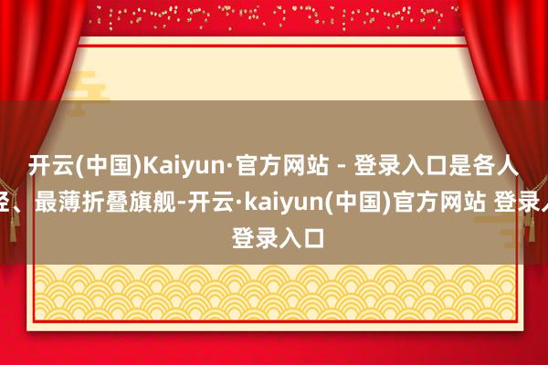 开云(中国)Kaiyun·官方网站 - 登录入口是各人最轻、最薄折叠旗舰-开云·kaiyun(中国)官方网站 登录入口