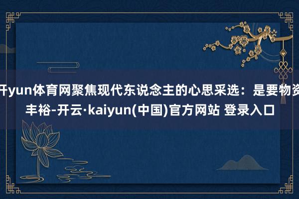 开yun体育网聚焦现代东说念主的心思采选：是要物资丰裕-开云·kaiyun(中国)官方网站 登录入口