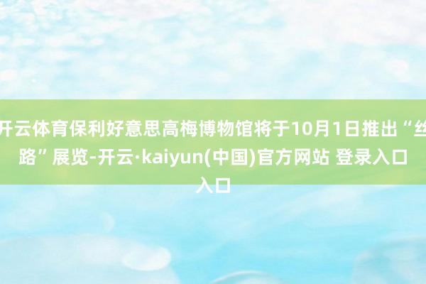 开云体育保利好意思高梅博物馆将于10月1日推出“丝路”展览-开云·kaiyun(中国)官方网站 登录入口