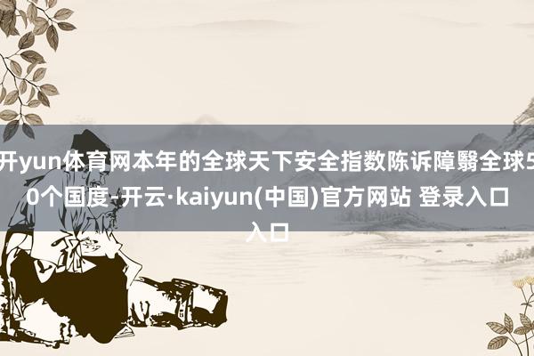 开yun体育网本年的全球天下安全指数陈诉障翳全球50个国度-开云·kaiyun(中国)官方网站 登录入口
