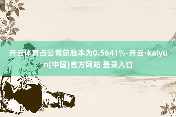 开云体育占公司总股本为0.5641%-开云·kaiyun(中国)官方网站 登录入口