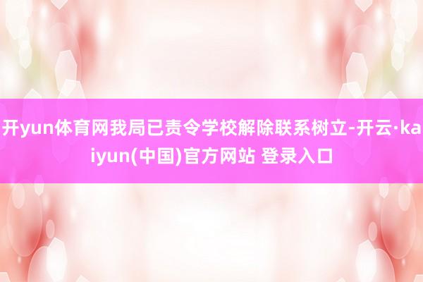 开yun体育网我局已责令学校解除联系树立-开云·kaiyun(中国)官方网站 登录入口