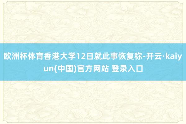 欧洲杯体育香港大学12日就此事恢复称-开云·kaiyun(中国)官方网站 登录入口