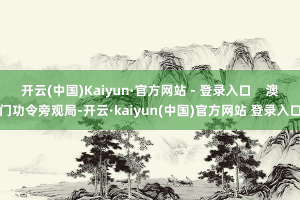 开云(中国)Kaiyun·官方网站 - 登录入口    澳门功令旁观局-开云·kaiyun(中国)官方网站 登录入口