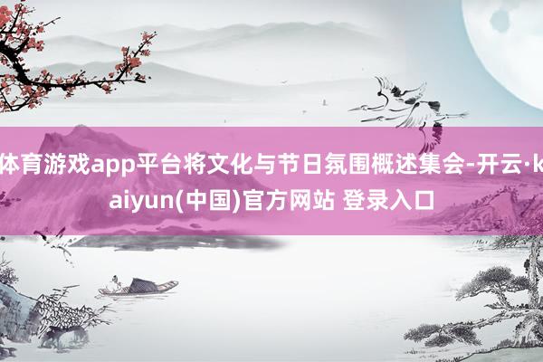 体育游戏app平台将文化与节日氛围概述集会-开云·kaiyun(中国)官方网站 登录入口
