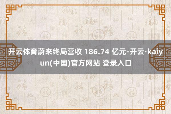开云体育蔚来终局营收 186.74 亿元-开云·kaiyun(中国)官方网站 登录入口