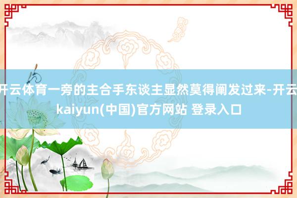 开云体育一旁的主合手东谈主显然莫得阐发过来-开云·kaiyun(中国)官方网站 登录入口