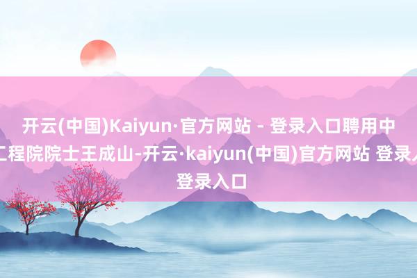 开云(中国)Kaiyun·官方网站 - 登录入口聘用中国工程院院士王成山-开云·kaiyun(中国)官方网站 登录入口