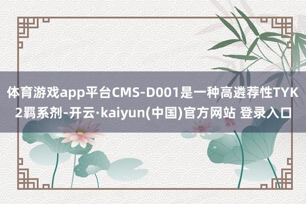 体育游戏app平台CMS-D001是一种高遴荐性TYK2羁系剂-开云·kaiyun(中国)官方网站 登录入口