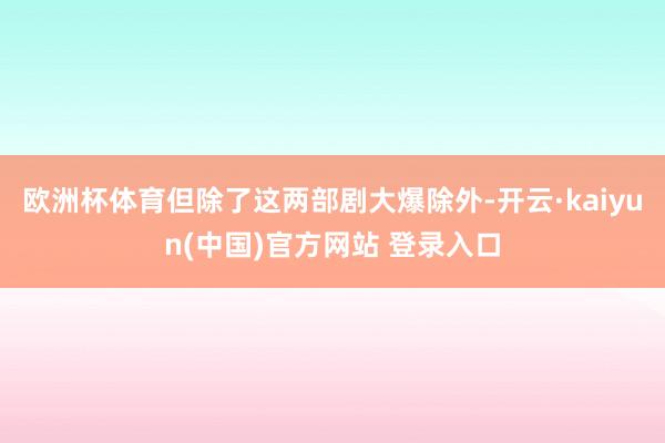 欧洲杯体育但除了这两部剧大爆除外-开云·kaiyun(中国)官方网站 登录入口