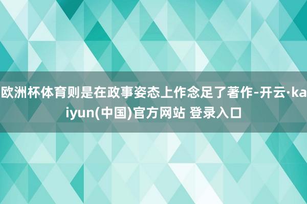 欧洲杯体育则是在政事姿态上作念足了著作-开云·kaiyun(中国)官方网站 登录入口