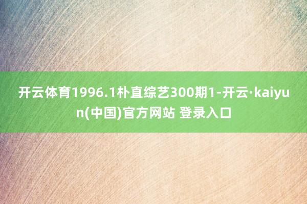 开云体育1996.1朴直综艺300期1-开云·kaiyun(中国)官方网站 登录入口