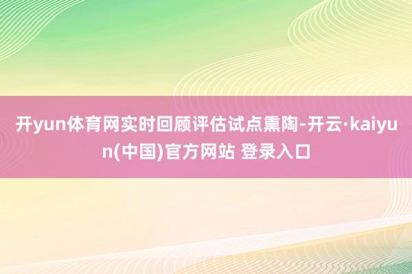 开yun体育网实时回顾评估试点熏陶-开云·kaiyun(中国)官方网站 登录入口