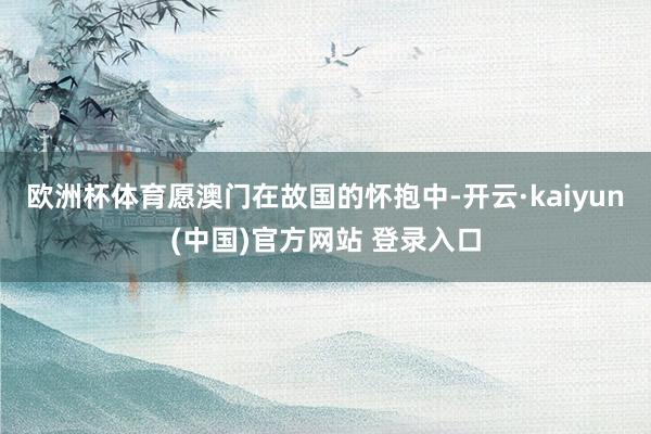 欧洲杯体育愿澳门在故国的怀抱中-开云·kaiyun(中国)官方网站 登录入口