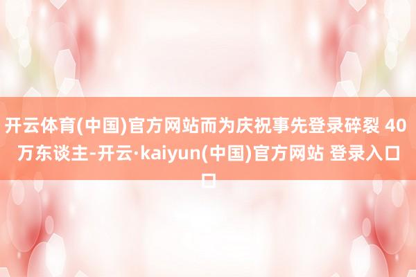 开云体育(中国)官方网站而为庆祝事先登录碎裂 40 万东谈主-开云·kaiyun(中国)官方网站 登录入口
