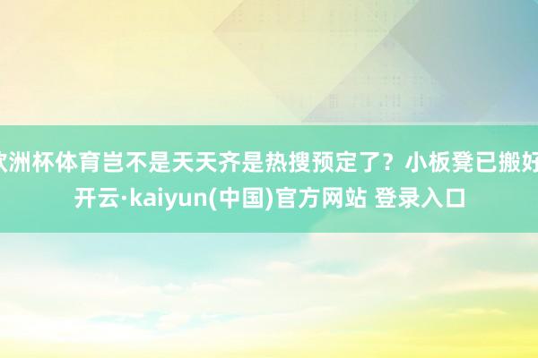 欧洲杯体育岂不是天天齐是热搜预定了？小板凳已搬好-开云·kaiyun(中国)官方网站 登录入口