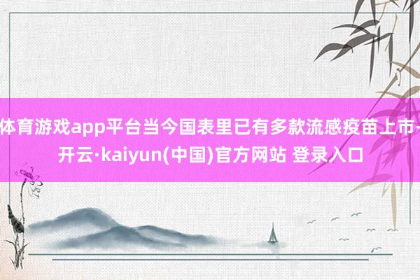 体育游戏app平台当今国表里已有多款流感疫苗上市-开云·kaiyun(中国)官方网站 登录入口