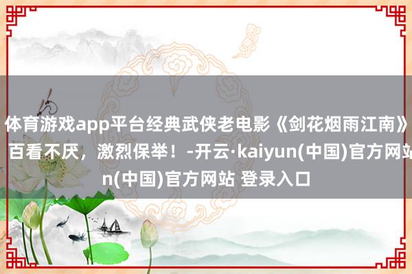 体育游戏app平台经典武侠老电影《剑花烟雨江南》特殊精彩，百看不厌，激烈保举！-开云·kaiyun(中国)官方网站 登录入口
