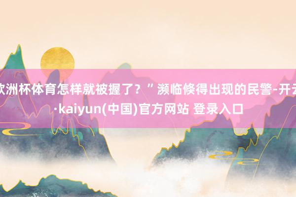 欧洲杯体育怎样就被握了？”濒临倏得出现的民警-开云·kaiyun(中国)官方网站 登录入口