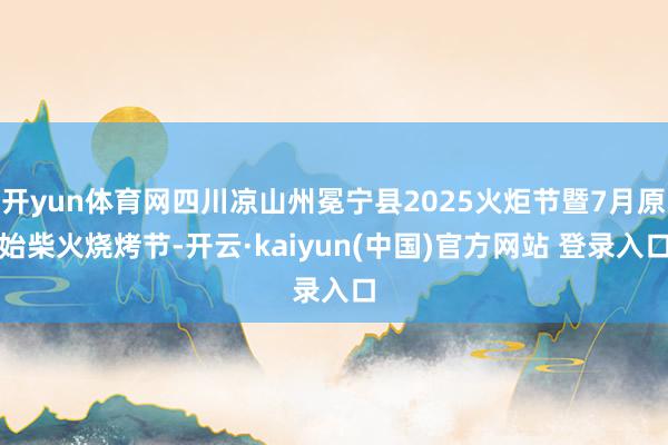 开yun体育网四川凉山州冕宁县2025火炬节暨7月原始柴火烧烤节-开云·kaiyun(中国)官方网站 登录入口
