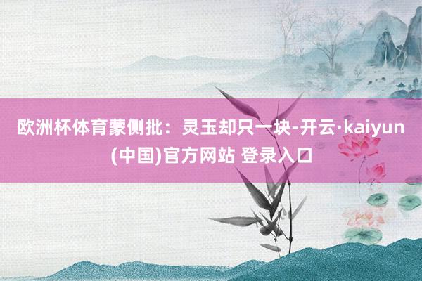 欧洲杯体育蒙侧批：灵玉却只一块-开云·kaiyun(中国)官方网站 登录入口