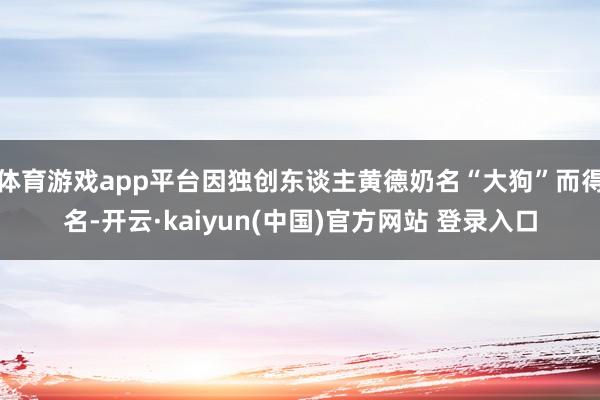 体育游戏app平台因独创东谈主黄德奶名“大狗”而得名-开云·kaiyun(中国)官方网站 登录入口