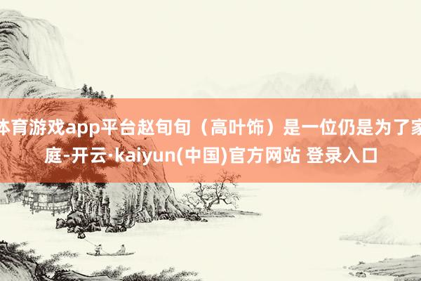 体育游戏app平台赵旬旬（高叶饰）是一位仍是为了家庭-开云·kaiyun(中国)官方网站 登录入口