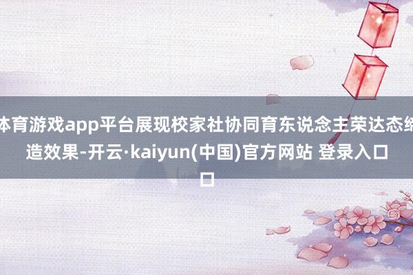 体育游戏app平台展现校家社协同育东说念主荣达态缔造效果-开云·kaiyun(中国)官方网站 登录入口