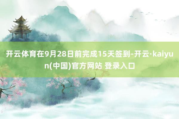 开云体育在9月28日前完成15天签到-开云·kaiyun(中国)官方网站 登录入口