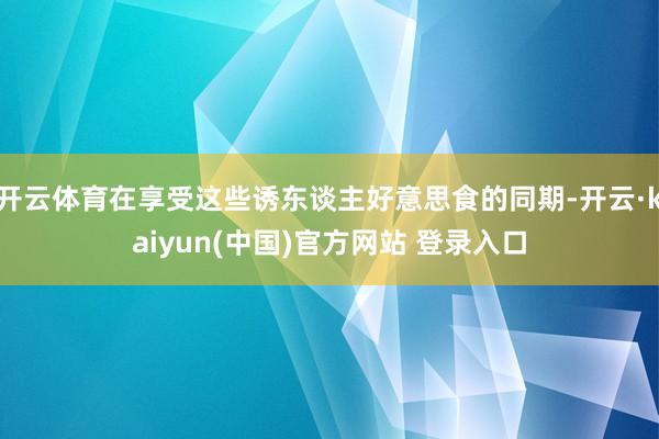 开云体育在享受这些诱东谈主好意思食的同期-开云·kaiyun(中国)官方网站 登录入口