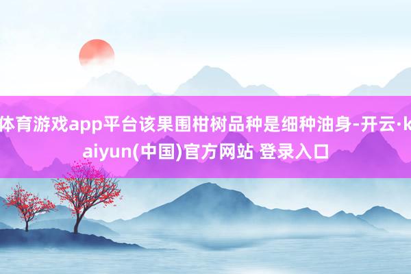 体育游戏app平台该果围柑树品种是细种油身-开云·kaiyun(中国)官方网站 登录入口