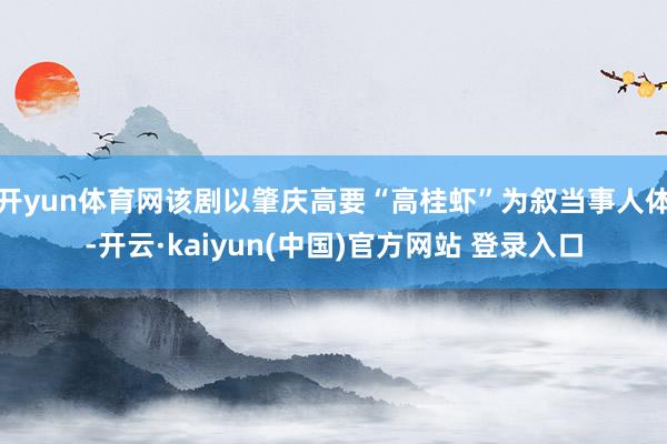 开yun体育网该剧以肇庆高要“高桂虾”为叙当事人体-开云·kaiyun(中国)官方网站 登录入口