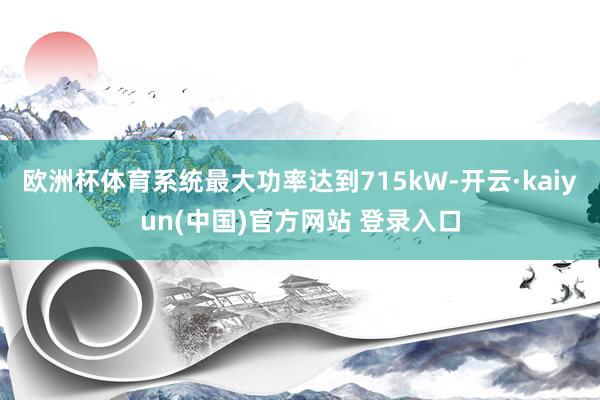 欧洲杯体育系统最大功率达到715kW-开云·kaiyun(中国)官方网站 登录入口