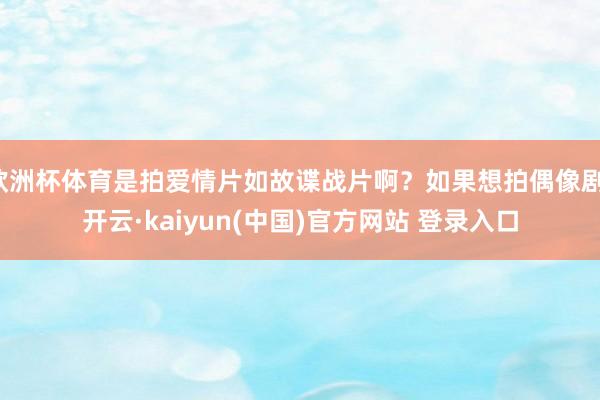 欧洲杯体育是拍爱情片如故谍战片啊？如果想拍偶像剧-开云·kaiyun(中国)官方网站 登录入口
