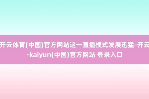 开云体育(中国)官方网站这一直播模式发展迅猛-开云·kaiyun(中国)官方网站 登录入口