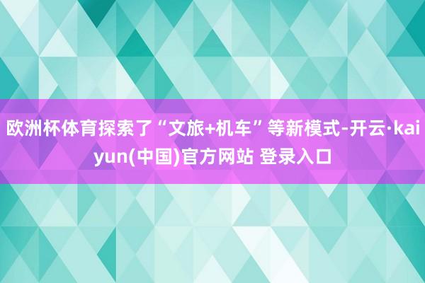 欧洲杯体育探索了“文旅+机车”等新模式-开云·kaiyun(中国)官方网站 登录入口